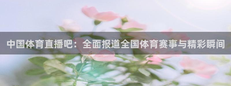 nba直播斗球：中国体育直播吧：全面报道全国体育赛事与精彩瞬间