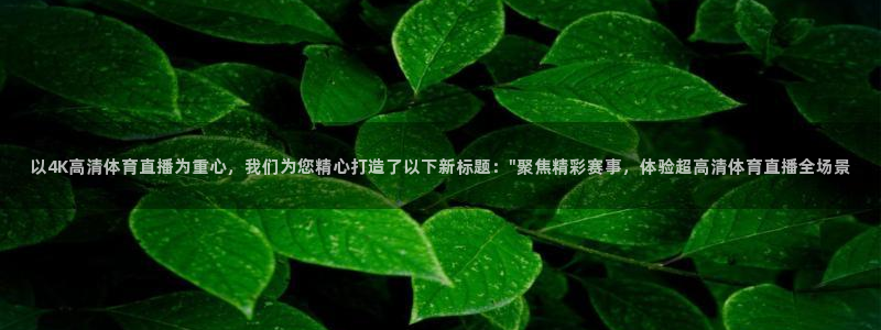 斗球体育app下载官网：以4K高清体育直播为重心，我们为您精心打造了以下新标题：\